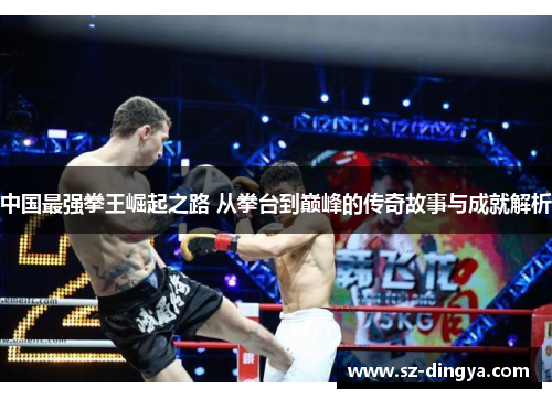 中国最强拳王崛起之路 从拳台到巅峰的传奇故事与成就解析