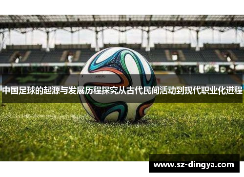 中国足球的起源与发展历程探究从古代民间活动到现代职业化进程