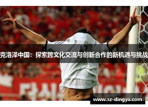 克洛泽中国：探索跨文化交流与创新合作的新机遇与挑战