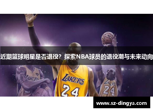 近期篮球明星是否退役？探索NBA球员的退役潮与未来动向