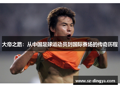 大帝之路：从中国足球运动员到国际赛场的传奇历程