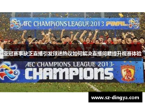 亚冠赛事缺乏直播引发球迷热议如何解决直播问题提升观赛体验